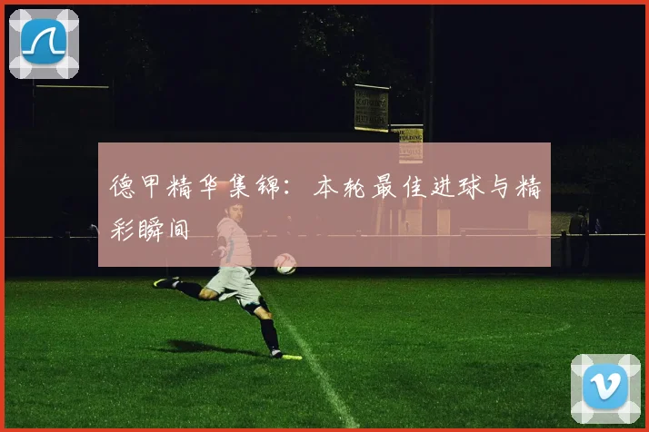 德甲精华集锦:本轮最佳进球与精彩瞬间