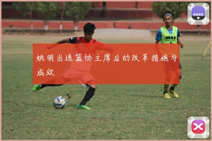姚明当选篮协主席后的改革措施与成效