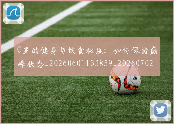 C罗的健身与饮食秘诀：如何保持巅峰状态_20260601133859_20260702042124