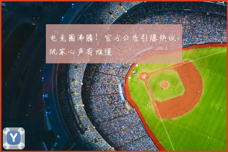 电竞圈沸腾！官方公告引爆热议，玩家心声有谁懂