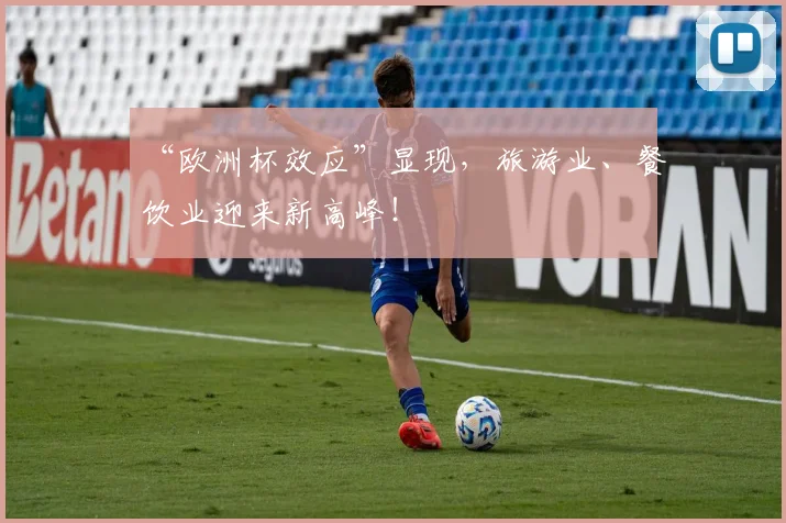 “欧洲杯效应”显现，旅游业、餐饮业迎来新高峰！