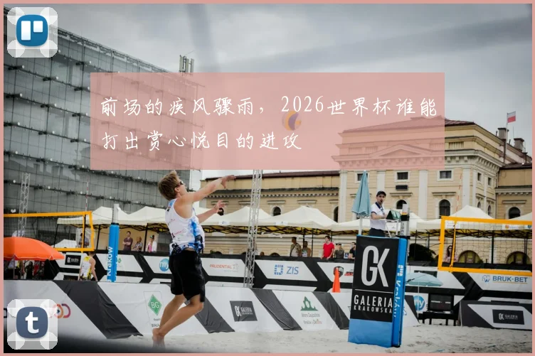 前场的疾风骤雨，2026世界杯谁能打出赏心悦目的进攻