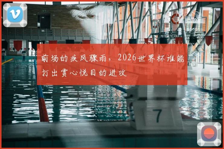 前场的疾风骤雨，2026世界杯谁能打出赏心悦目的进攻