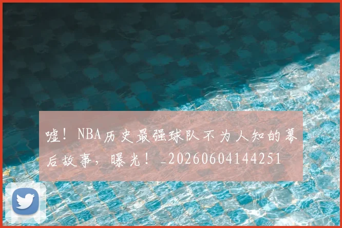 嘘！NBA历史最强球队不为人知的幕后故事，曝光！_20260604144251