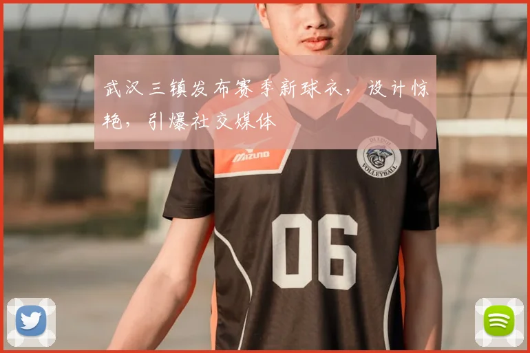 武汉三镇发布赛季新球衣，设计惊艳，引爆社交媒体