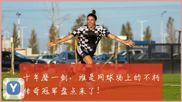 十年磨一剑，谁是网球场上的不朽传奇冠军盘点来了！