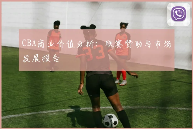 CBA商业价值分析：联赛赞助与市场发展报告