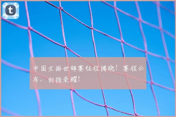 中国女排世锦赛征程揭晓！赛程公布，剑指荣耀！