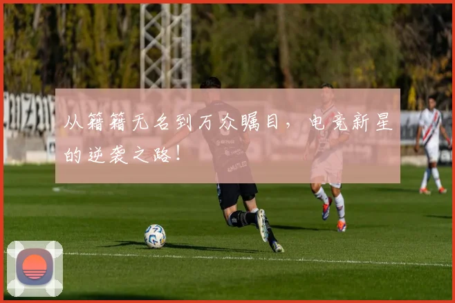 从籍籍无名到万众瞩目，电竞新星的逆袭之路！