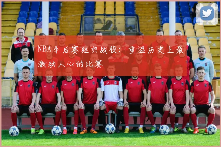 NBA季后赛经典战役：重温历史上最激动人心的比赛