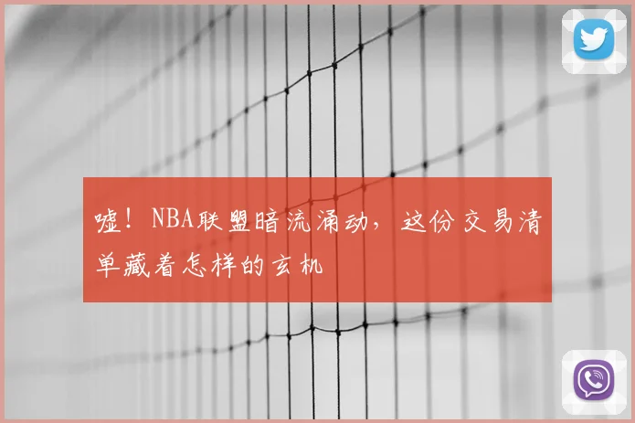 嘘！NBA联盟暗流涌动，这份交易清单藏着怎样的玄机