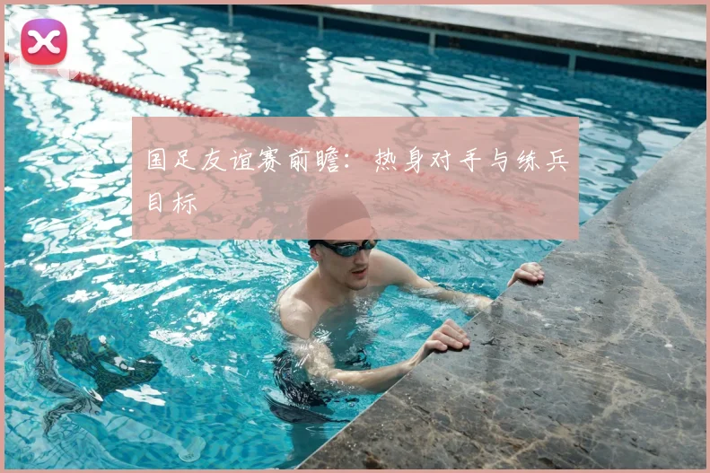 国足友谊赛前瞻：热身对手与练兵目标
