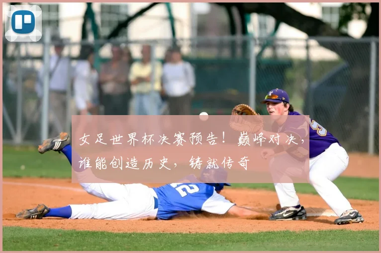 女足世界杯决赛预告！巅峰对决，谁能创造历史，铸就传奇