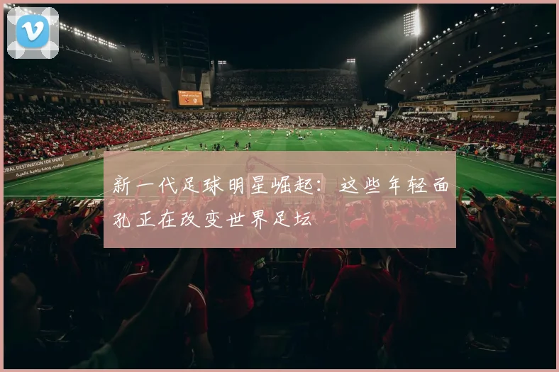 新一代足球明星崛起：这些年轻面孔正在改变世界足坛