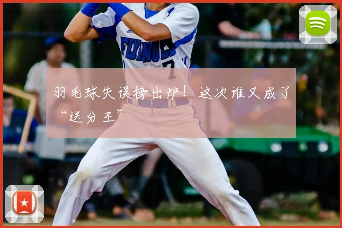 羽毛球失误榜出炉!这次谁又成了“送分王”