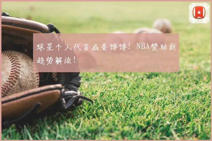 球星个人代言成香饽饽！NBA赞助新趋势解读！