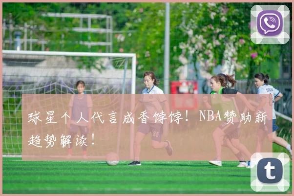 球星个人代言成香饽饽！NBA赞助新趋势解读！