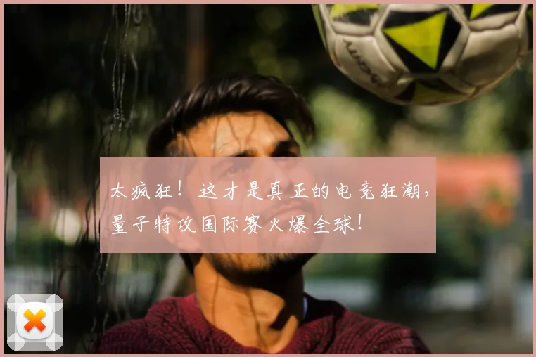太疯狂!这才是真正的电竞狂潮,量子特攻国际赛火爆全球!