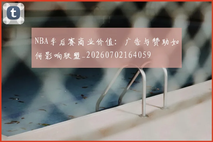 NBA季后赛商业价值：广告与赞助如何影响联盟_20260702164059
