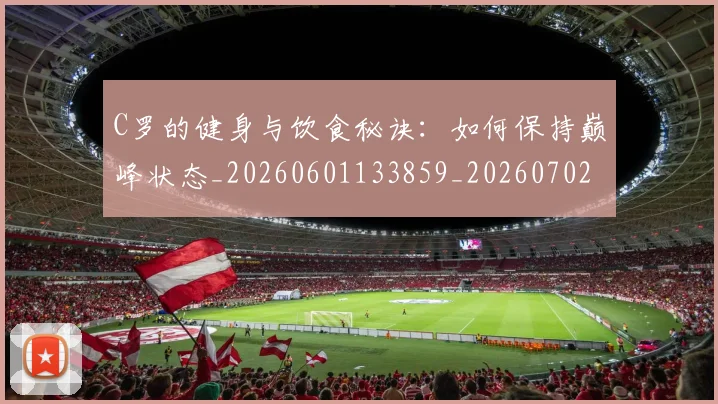 C罗的健身与饮食秘诀：如何保持巅峰状态_20260601133859_20260702042124