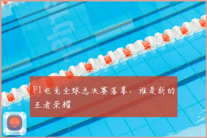 F1电竞全球总决赛落幕，谁是新的王者荣耀