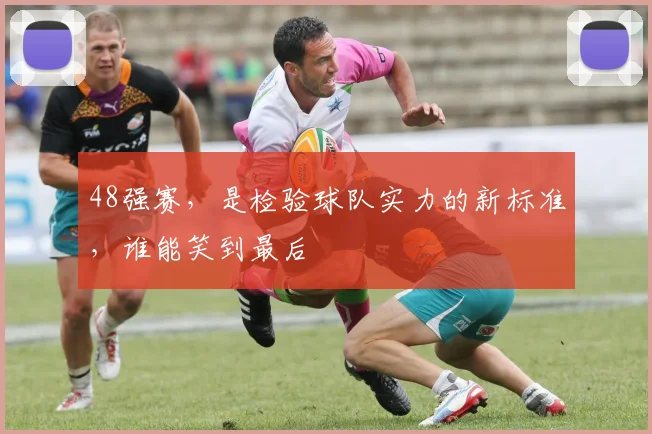48强赛，是检验球队实力的新标准，谁能笑到最后