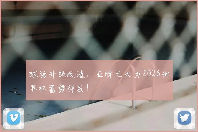 球场升级改造，亚特兰大为2026世界杯蓄势待发！