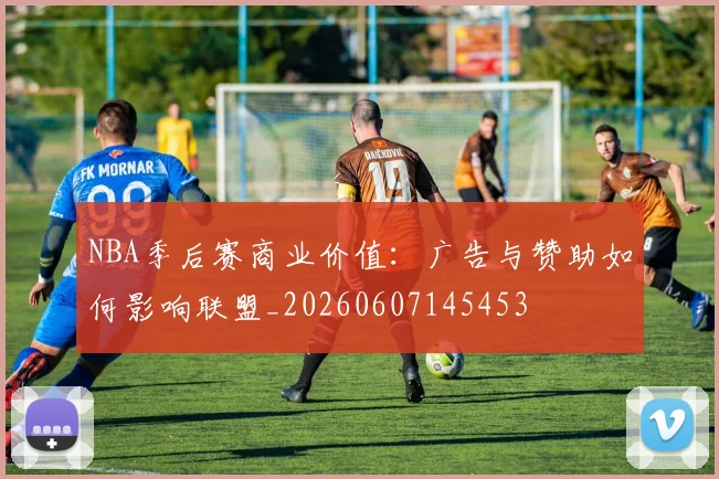 NBA季后赛商业价值：广告与赞助如何影响联盟_20260607145453