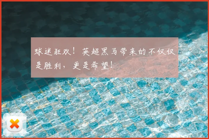 球迷狂欢！英超黑马带来的不仅仅是胜利，更是希望！