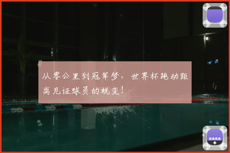 从零公里到冠军梦，世界杯跑动距离见证球员的蜕变！