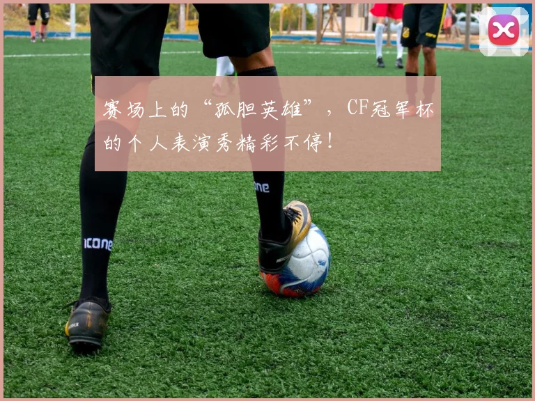 赛场上的“孤胆英雄”，CF冠军杯的个人表演秀精彩不停！