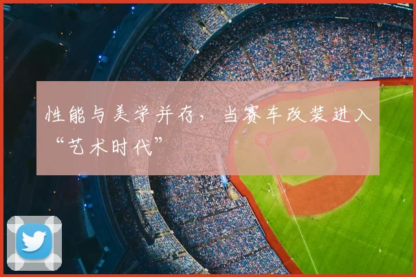 性能与美学并存，当赛车改装进入“艺术时代”