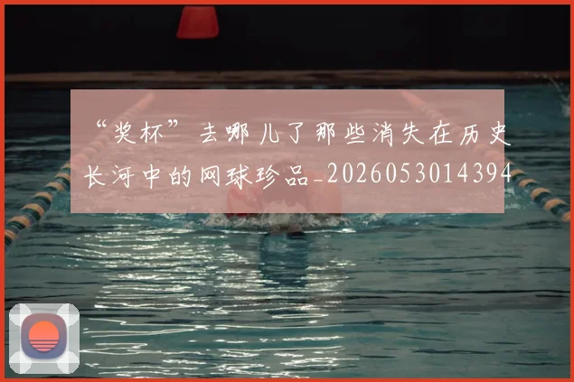 “奖杯”去哪儿了那些消失在历史长河中的网球珍品_20260530143945_20260702172601