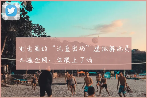 电竞圈的“流量密码”虚拟解说员火遍全网，你跟上了吗