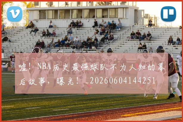 嘘！NBA历史最强球队不为人知的幕后故事，曝光！_20260604144251