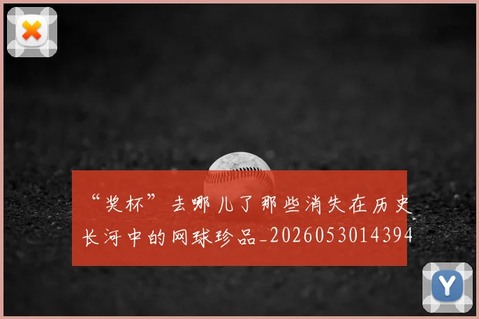 “奖杯”去哪儿了那些消失在历史长河中的网球珍品_20260530143945_20260702172601