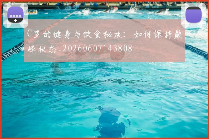 C罗的健身与饮食秘诀：如何保持巅峰状态_20260607143808