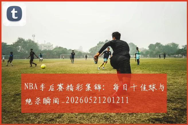 NBA季后赛精彩集锦:每日十佳球与绝杀瞬间_20260521201211